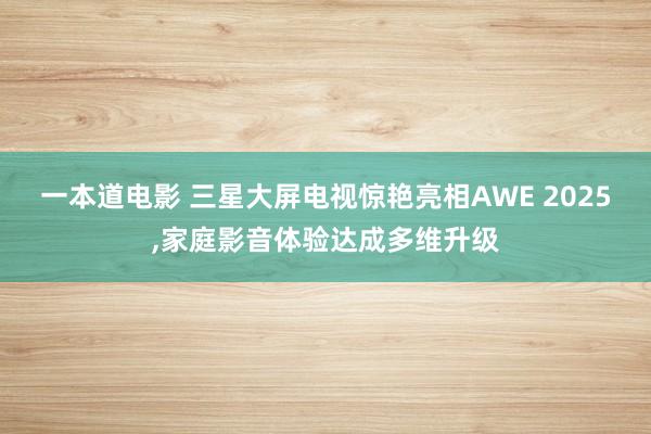 一本道电影 三星大屏电视惊艳亮相AWE 2025，家庭影音体验达成多维升级
