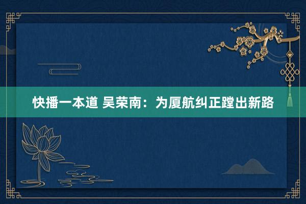 快播一本道 吴荣南：为厦航纠正蹚出新路