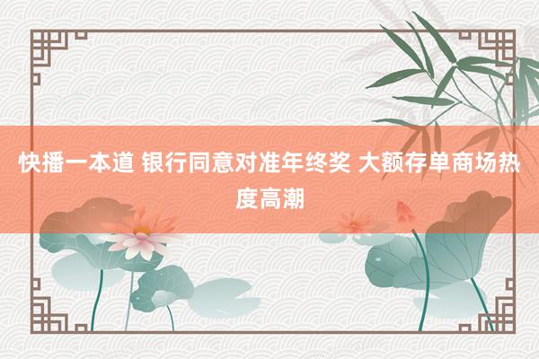 快播一本道 银行同意对准年终奖 大额存单商场热度高潮