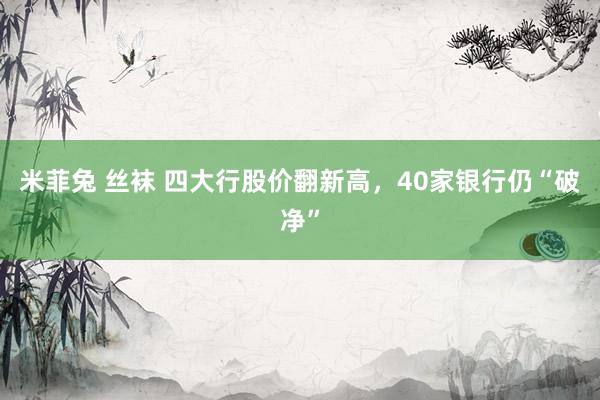 米菲兔 丝袜 四大行股价翻新高，40家银行仍“破净”