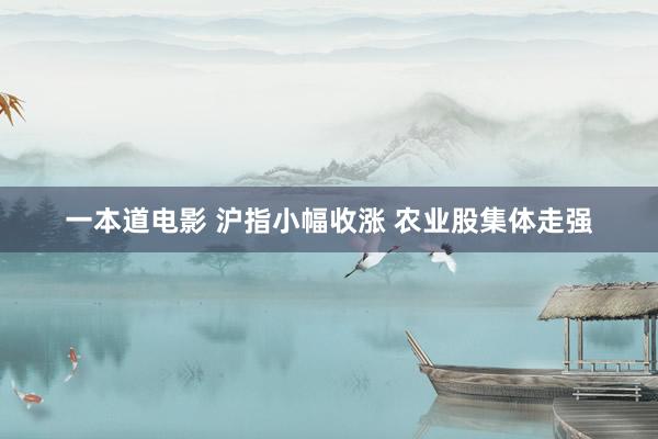 一本道电影 沪指小幅收涨 农业股集体走强