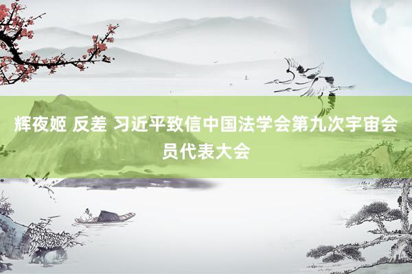 辉夜姬 反差 习近平致信中国法学会第九次宇宙会员代表大会