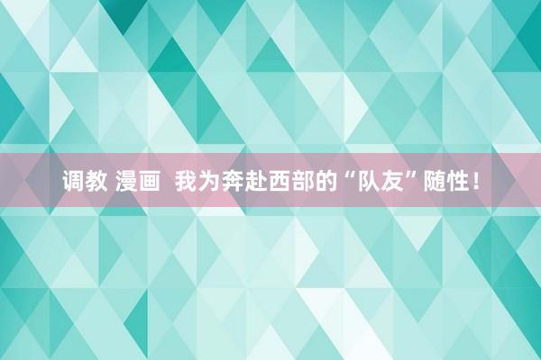 调教 漫画  我为奔赴西部的“队友”随性！