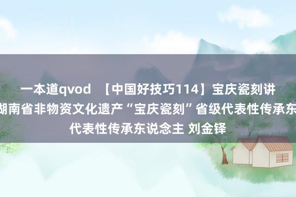 一本道qvod  【中国好技巧114】宝庆瓷刻讲明东说念主：湖南省非物资文化遗产“宝庆瓷刻”省级代表性传承东说念主 刘金铎
