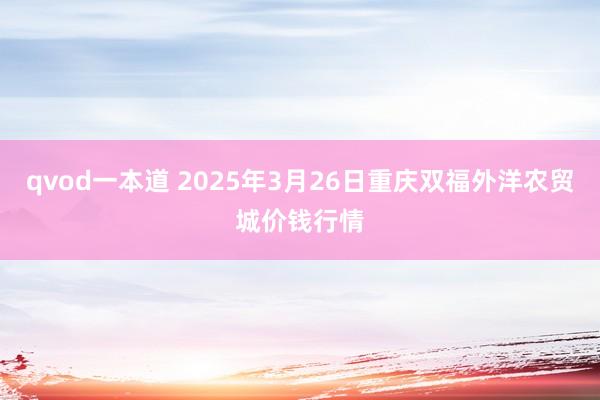 qvod一本道 2025年3月26日重庆双福外洋农贸城价钱行情