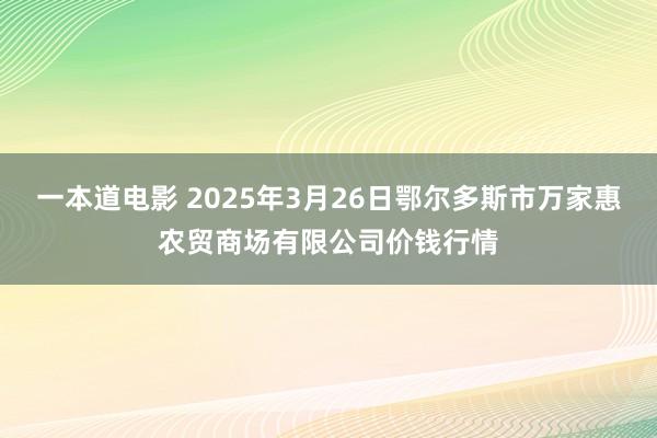 一本道电影 2025年3月26日鄂尔多斯市万家惠农贸商场有限公司价钱行情