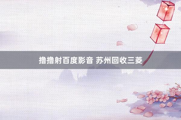 撸撸射百度影音 苏州回收三菱