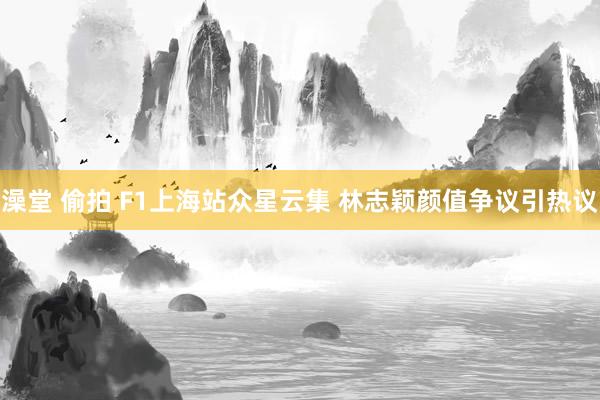 澡堂 偷拍 F1上海站众星云集 林志颖颜值争议引热议