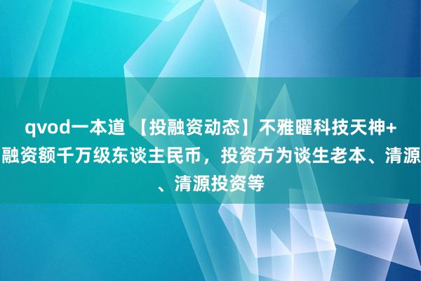 qvod一本道 【投融资动态】不雅曜科技天神+融资，融资额千万级东谈主民币，投资方为谈生老本、清源投资等