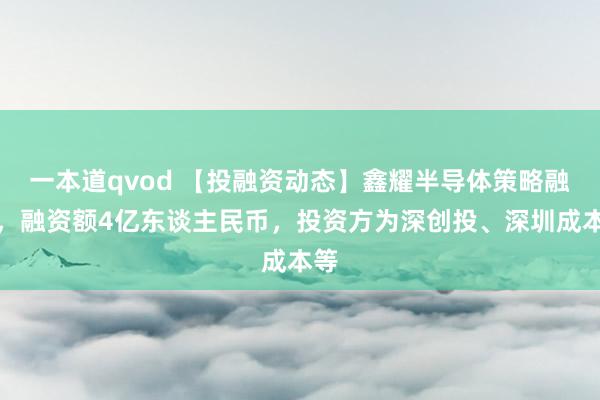 一本道qvod 【投融资动态】鑫耀半导体策略融资，融资额4亿东谈主民币，投资方为深创投、深圳成本等