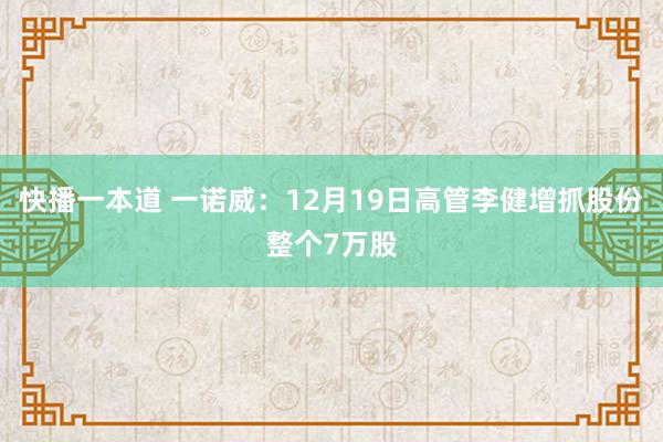 快播一本道 一诺威：12月19日高管李健增抓股份整个7万股