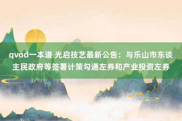 qvod一本道 光启技艺最新公告：与乐山市东谈主民政府等签署计策勾通左券和产业投资左券