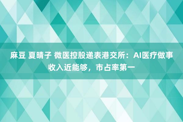 麻豆 夏晴子 微医控股递表港交所：AI医疗做事收入近能够，市占率第一