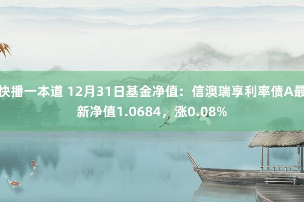 快播一本道 12月31日基金净值：信澳瑞享利率债A最新净值1.0684，涨0.08%