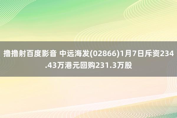 撸撸射百度影音 中远海发(02866)1月7日斥资234.43万港元回购231.3万股