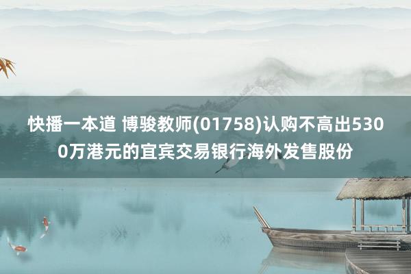 快播一本道 博骏教师(01758)认购不高出5300万港元的宜宾交易银行海外发售股份