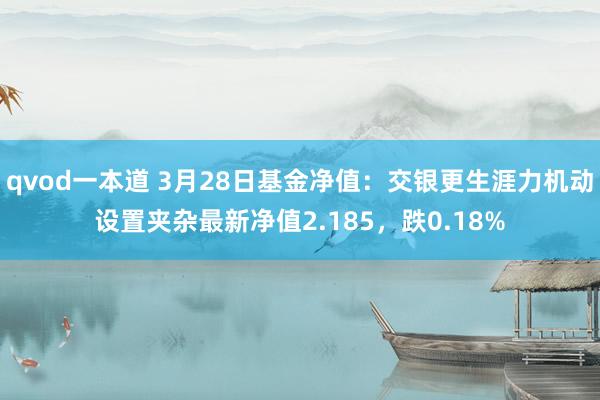 qvod一本道 3月28日基金净值：交银更生涯力机动设置夹杂最新净值2.185，跌0.18%