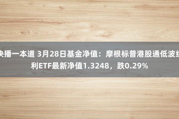 快播一本道 3月28日基金净值：摩根标普港股通低波红利ETF最新净值1.3248，跌0.29%