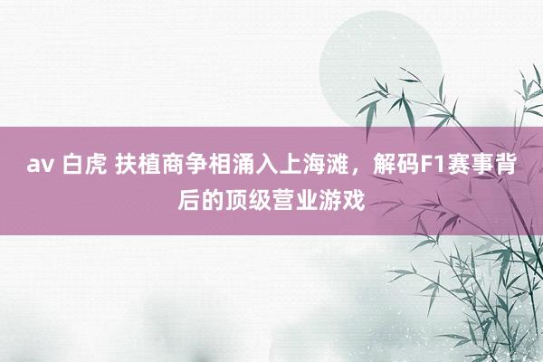 av 白虎 扶植商争相涌入上海滩，解码F1赛事背后的顶级营业游戏