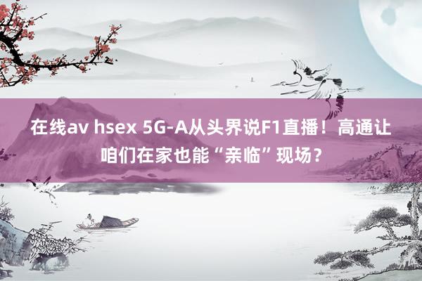 在线av hsex 5G-A从头界说F1直播！高通让咱们在家也能“亲临”现场？