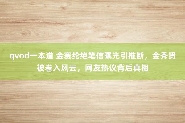 qvod一本道 金赛纶绝笔信曝光引推断，金秀贤被卷入风云，网友热议背后真相