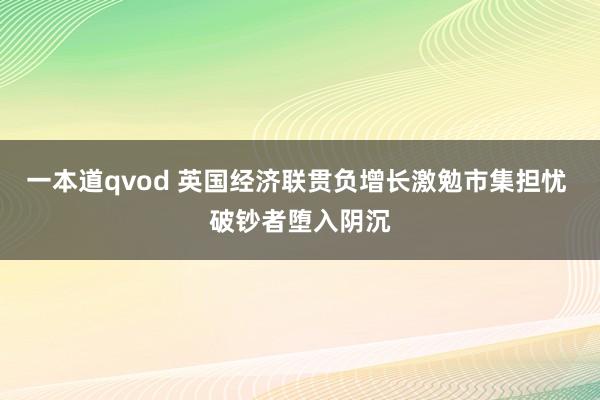 一本道qvod 英国经济联贯负增长激勉市集担忧 破钞者堕入阴沉