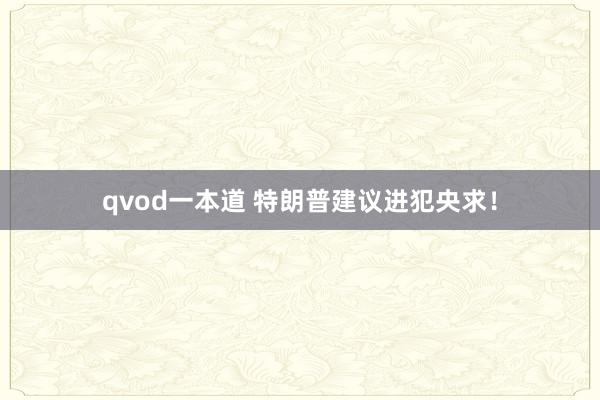 qvod一本道 特朗普建议进犯央求！