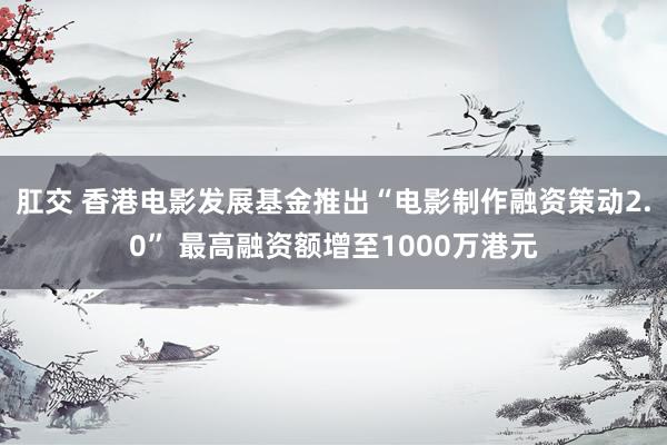 肛交 香港电影发展基金推出“电影制作融资策动2.0” 最高融资额增至1000万港元