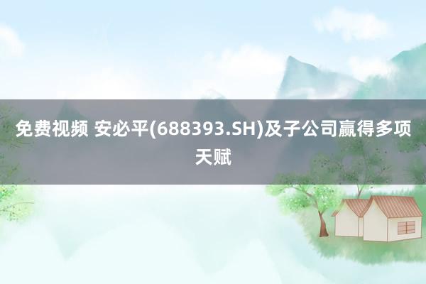 免费视频 安必平(688393.SH)及子公司赢得多项天赋