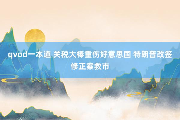 qvod一本道 关税大棒重伤好意思国 特朗普改签修正案救市