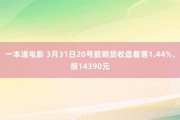 一本道电影 3月31日20号胶期货收盘着落1.44%，报14390元