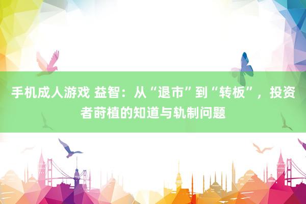 手机成人游戏 益智：从“退市”到“转板”，投资者莳植的知道与轨制问题