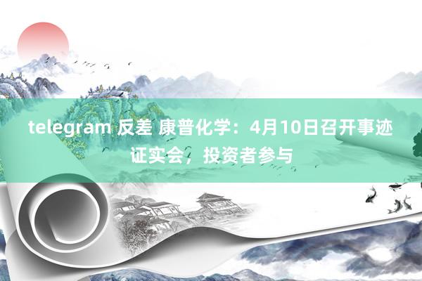 telegram 反差 康普化学：4月10日召开事迹证实会，投资者参与