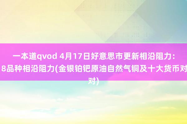 一本道qvod 4月17日好意思市更新相沿阻力：18品种相沿阻力(金银铂钯原油自然气铜及十大货币对)