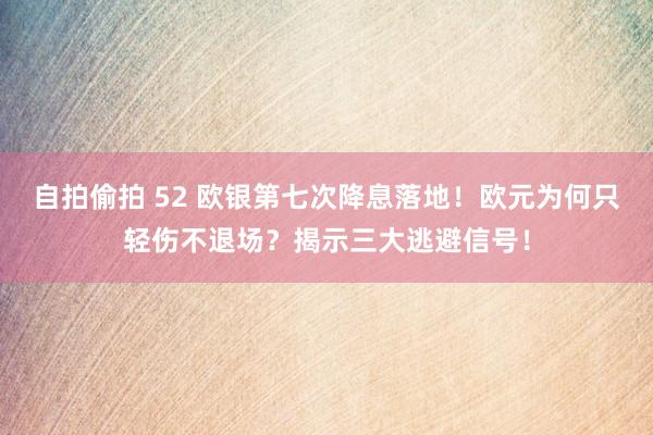 自拍偷拍 52 欧银第七次降息落地！欧元为何只轻伤不退场？揭示三大逃避信号！