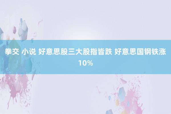 拳交 小说 好意思股三大股指皆跌 好意思国钢铁涨10%