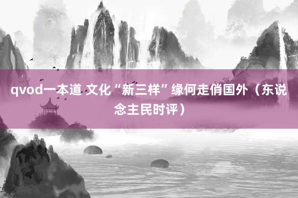 qvod一本道 文化“新三样”缘何走俏国外（东说念主民时评）