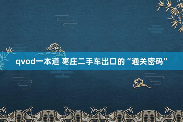 qvod一本道 枣庄二手车出口的“通关密码”
