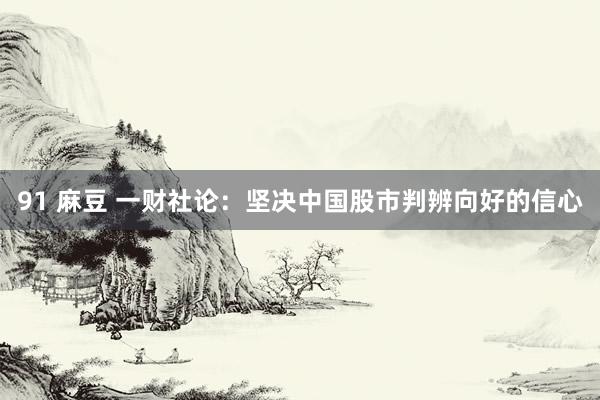 91 麻豆 一财社论：坚决中国股市判辨向好的信心