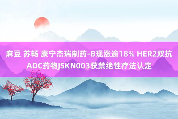 麻豆 苏畅 康宁杰瑞制药-B现涨逾18% HER2双抗ADC药物JSKN003获禁绝性疗法认定