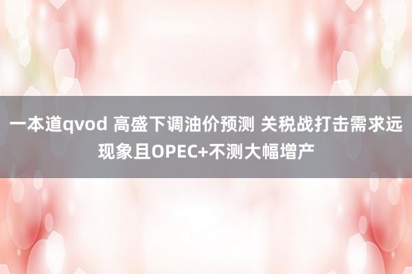 一本道qvod 高盛下调油价预测 关税战打击需求远现象且OPEC+不测大幅增产