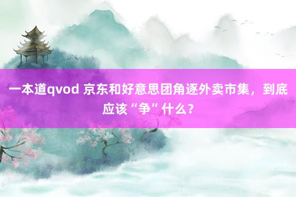 一本道qvod 京东和好意思团角逐外卖市集，到底应该“争”什么？
