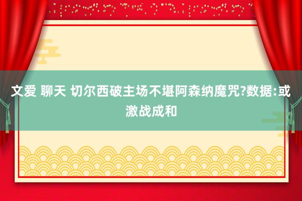文爱 聊天 切尔西破主场不堪阿森纳魔咒?数据:或激战成和