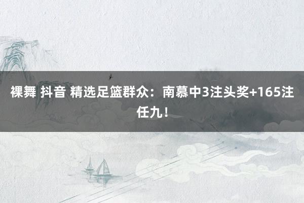 裸舞 抖音 精选足篮群众：南慕中3注头奖+165注任九！