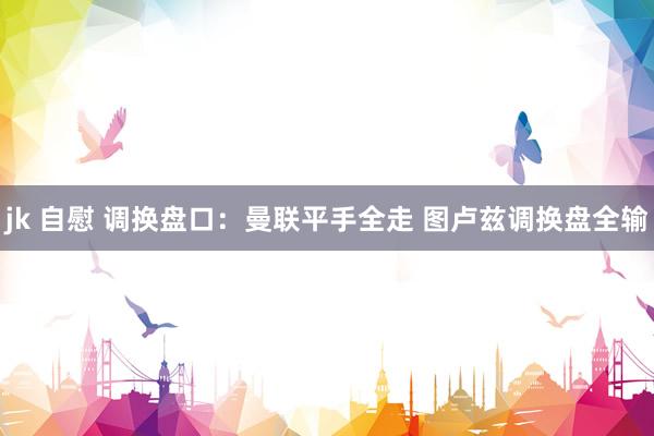 jk 自慰 调换盘口:曼联平手全走 图卢兹调换盘全输