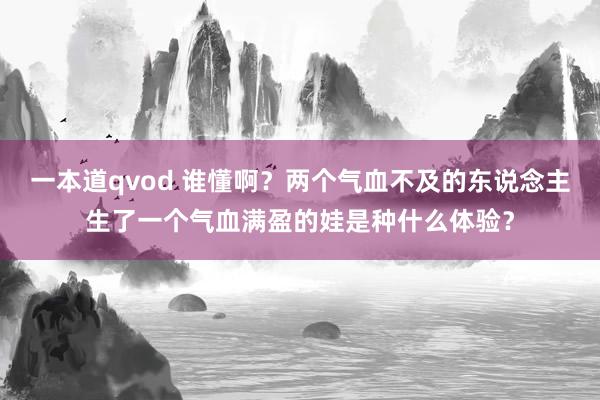 一本道qvod 谁懂啊？两个气血不及的东说念主生了一个气血满盈的娃是种什么体验？