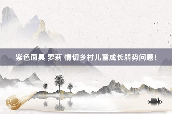 紫色面具 萝莉 情切乡村儿童成长弱势问题！