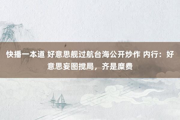 快播一本道 好意思舰过航台海公开炒作 内行：好意思妄图搅局，齐是糜费