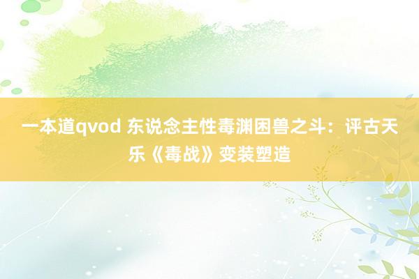 一本道qvod 东说念主性毒渊困兽之斗：评古天乐《毒战》变装塑造