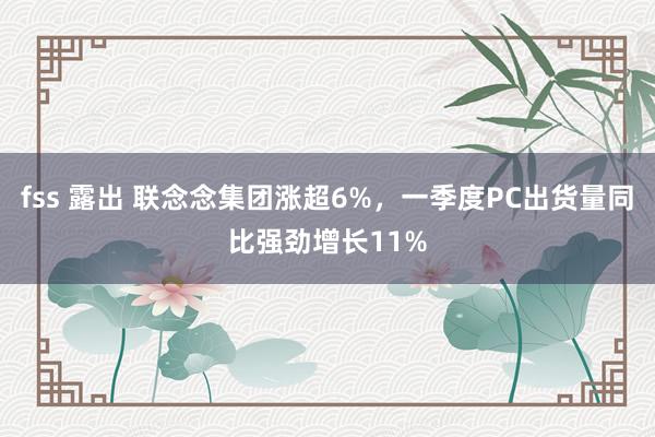 fss 露出 联念念集团涨超6%，一季度PC出货量同比强劲增长11%